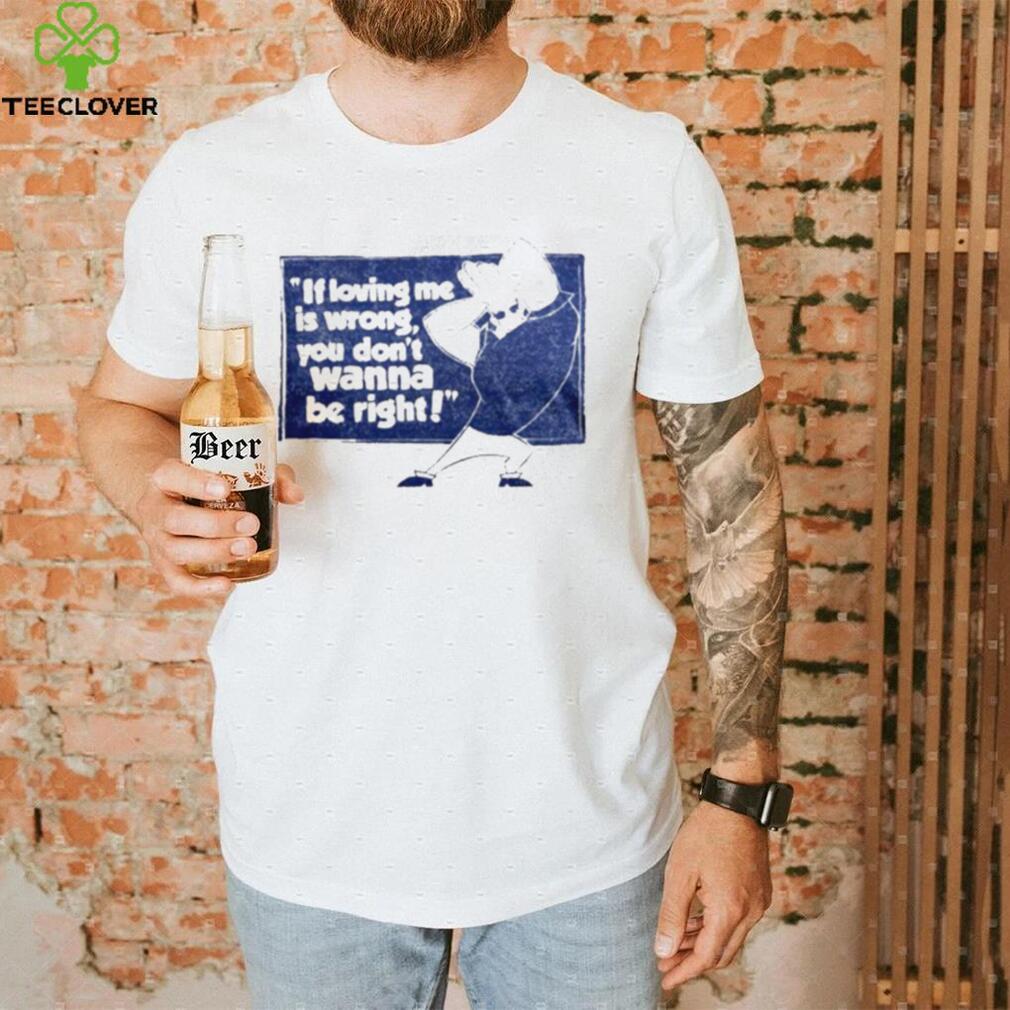 If loving me is wrong you don’t wanna be right shirt If loving me is wrong you don’t wanna be right shirt