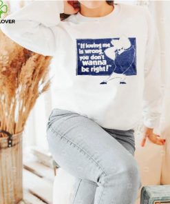 If loving me is wrong you don’t wanna be right shirt