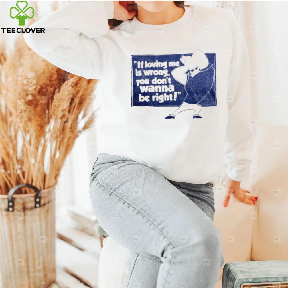 If loving me is wrong you don’t wanna be right shirt If loving me is wrong you don’t wanna be right shirt