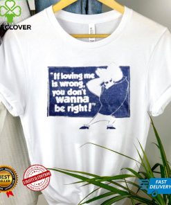 If loving me is wrong you don’t wanna be right shirt