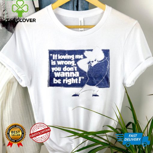 If loving me is wrong you don’t wanna be right shirt