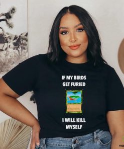 If my birds get furied I will kill myself shirt