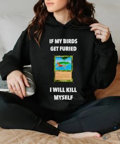 If my birds get furied I will kill myself shirt