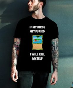 If my birds get furied I will kill myself shirt