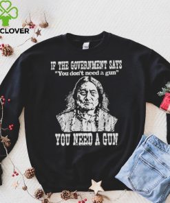 If the government says You don’t need a gun You need a gun memories shirt
