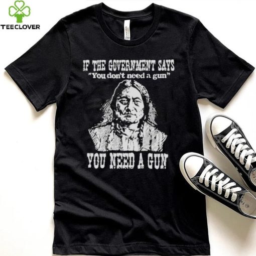 If the government says You don’t need a gun You need a gun memories shirt
