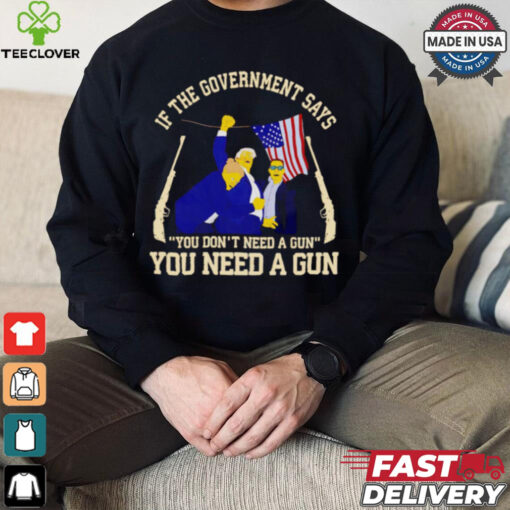 If the government says you don’t need a gun you need a gun Trump fighter hoodie, sweater, longsleeve, shirt v-neck, t-shirt