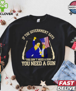 If the government says you don’t need a gun you need a gun Trump fighter hoodie, sweater, longsleeve, shirt v-neck, t-shirt