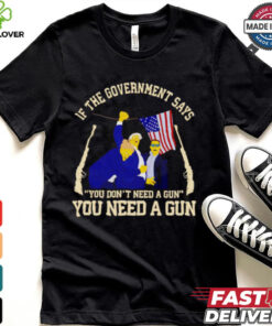 If the government says you don’t need a gun you need a gun Trump fighter hoodie, sweater, longsleeve, shirt v-neck, t-shirt