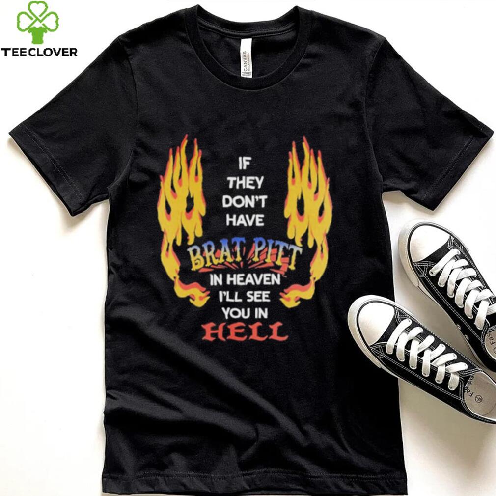 If they don’t have Brad Pitt in heaven I’ll see you in Hell shirt