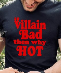 If villain bad then why hot hoodie, sweater, longsleeve, shirt v-neck, t-shirt
