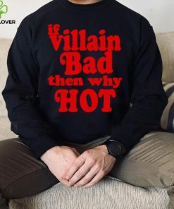 If villain bad then why hot hoodie, sweater, longsleeve, shirt v-neck, t-shirt