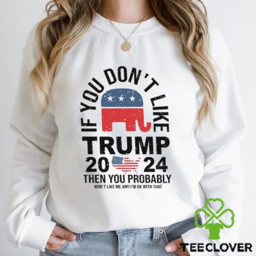 If you Don’t Like Donald Trump Then You Probably Won’t Like Me Unisex T Shirt