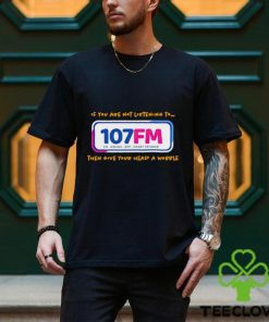 If you are not listening to 107fm then give your head a wobble shirt