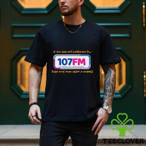 If you are not listening to 107fm then give your head a wobble shirt