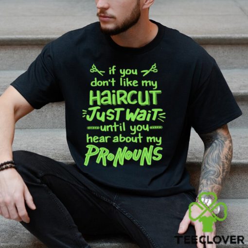 If you don’t like my haircut just wait until you hear about my pronouns shirt