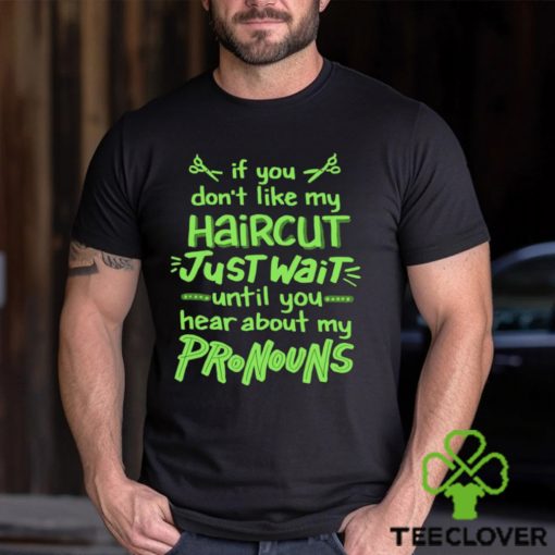If you don’t like my haircut just wait until you hear about my pronouns shirt