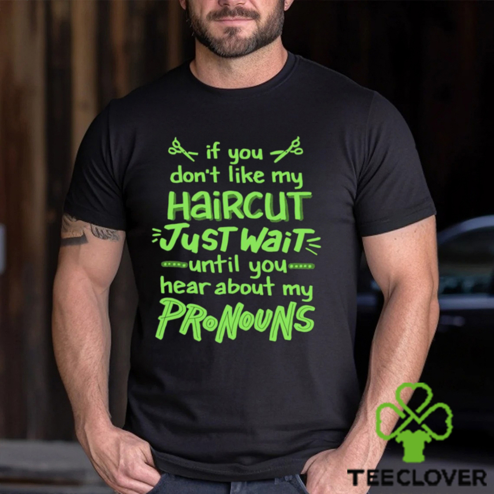 If you don’t like my haircut just wait until you hear about my pronouns shirt If you don’t like my haircut just wait until you hear about my pronouns shirt
