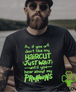 If you don’t like my haircut just wait until you hear about my pronouns shirt