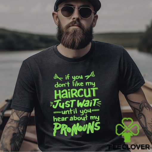 If you don’t like my haircut just wait until you hear about my pronouns shirt