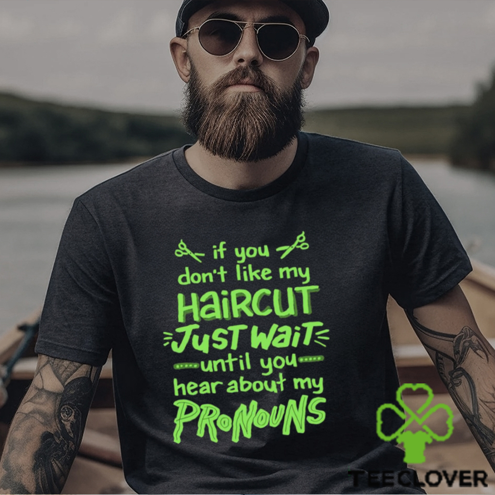 If you don’t like my haircut just wait until you hear about my pronouns shirt If you don’t like my haircut just wait until you hear about my pronouns shirt