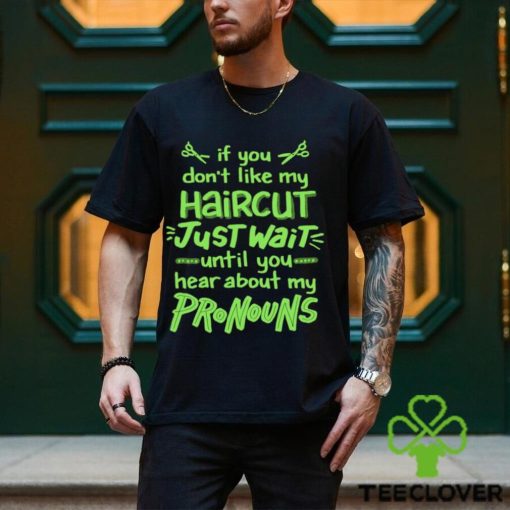 If you don’t like my haircut just wait until you hear about my pronouns shirt