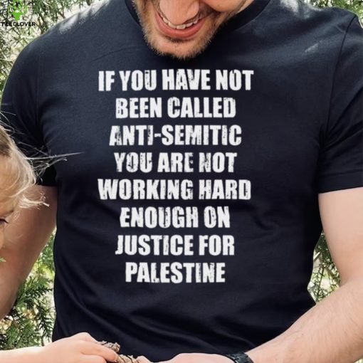 If you have not been called anti semitic you are not working hard enough on justice for palestine hoodie, sweater, longsleeve, shirt v-neck, t-shirt