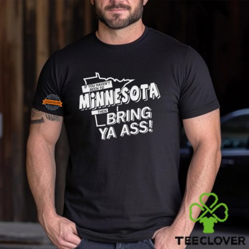 If you haven’t been to Minnesota then bring ya ass hoodie, sweater, longsleeve, shirt v-neck, t-shirt