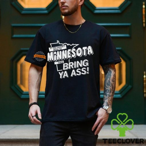 If you haven’t been to Minnesota then bring ya ass hoodie, sweater, longsleeve, shirt v-neck, t-shirt