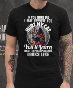 If you hurt me i may forgive you hurt my cat you’ll learn what temporary shirt