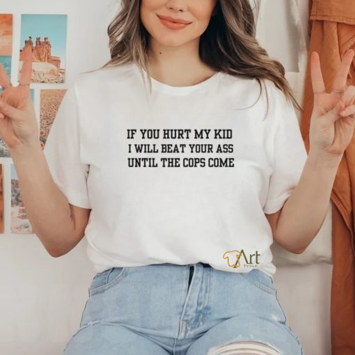 If you hurt my kid i will beat your ass until the cops come hoodie, sweater, longsleeve, shirt v-neck, t-shirt