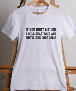 If you hurt my kid i will beat your ass until the cops come hoodie, sweater, longsleeve, shirt v-neck, t-shirt