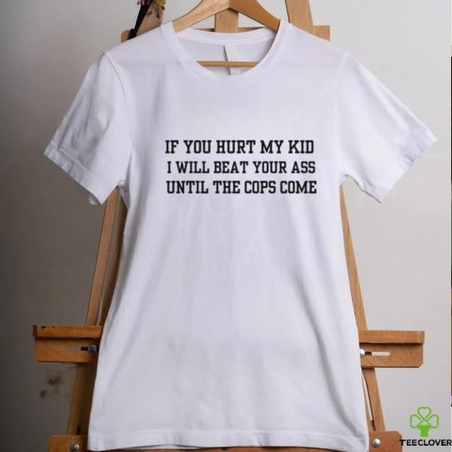 If you hurt my kid i will beat your ass until the cops come hoodie, sweater, longsleeve, shirt v-neck, t-shirt