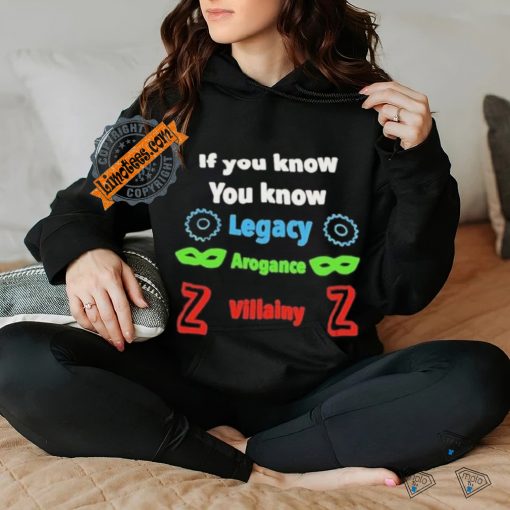 If you know you know legacy arogance willainy T hoodie, sweater, longsleeve, shirt v-neck, t-shirt