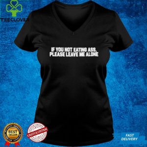 If you not eating ass please leave me alone shirt