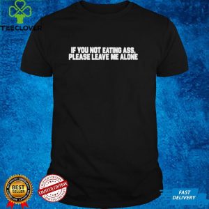 If you not eating ass please leave me alone hoodie, sweater, longsleeve, shirt v-neck, t-shirt