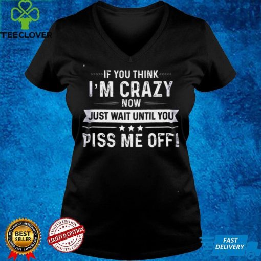 If you think Im crazy now just wait until you piss me off shirt