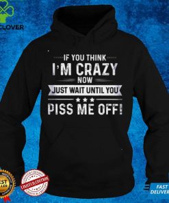 If you think Im crazy now just wait until you piss me off shirt