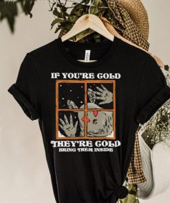 If you’re cold they’re cold bring them inside shirt