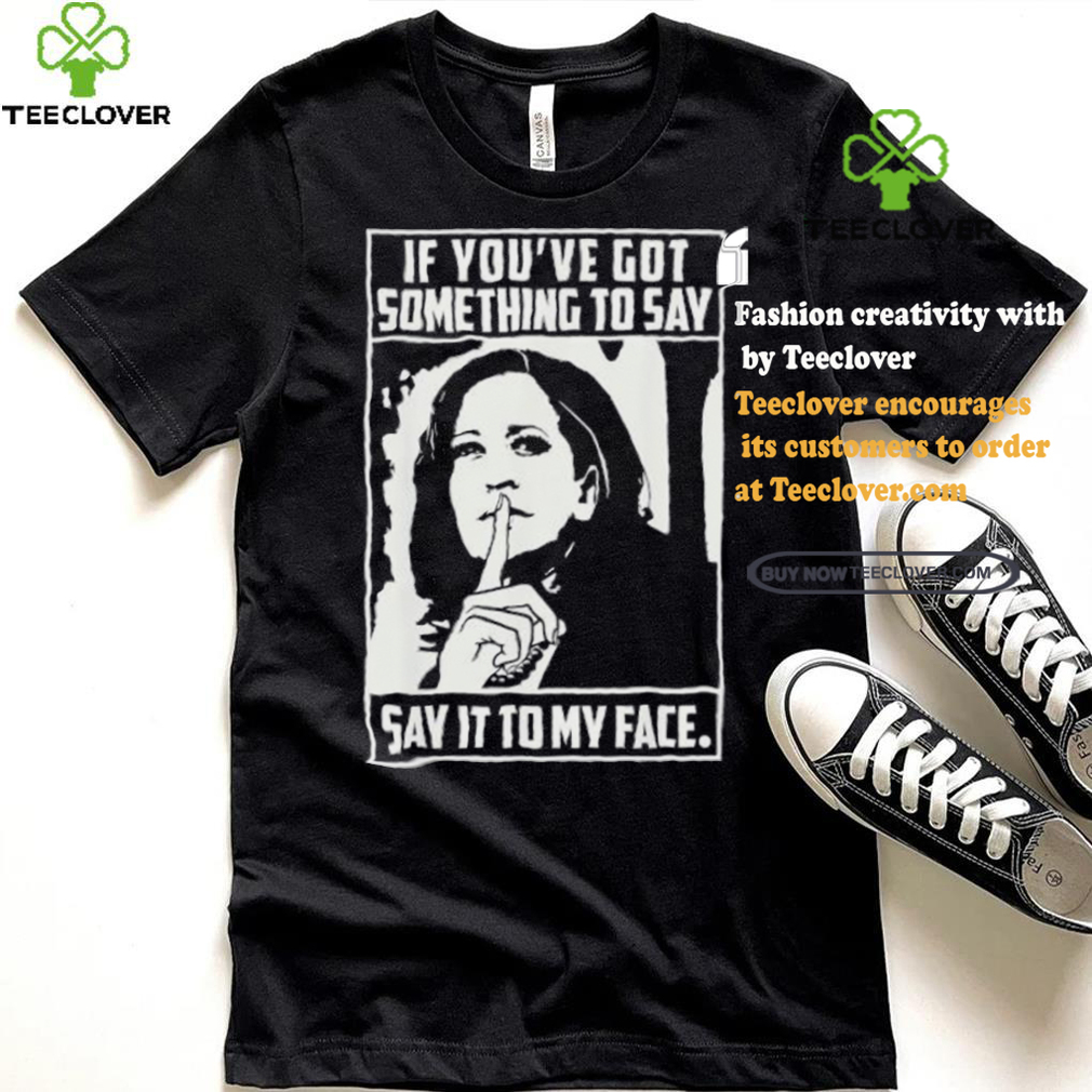 If you’ve got something to say say it to my face Harris 2024 t shirts If you’ve got something to say say it to my face Harris 2024 t shirts