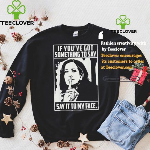 If you’ve got something to say say it to my face Harris 2024 t shirts