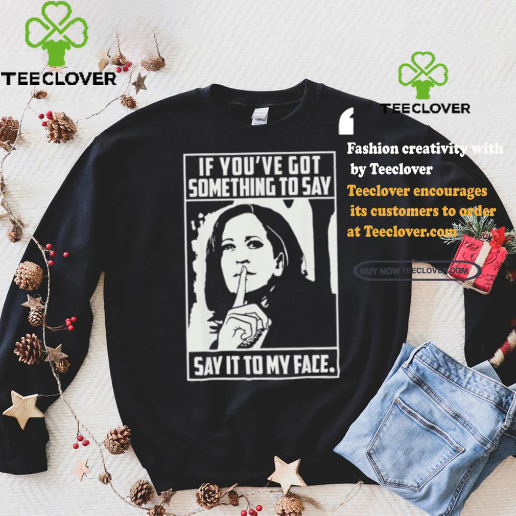If you’ve got something to say say it to my face Harris 2024 t shirts If you’ve got something to say say it to my face Harris 2024 t shirts