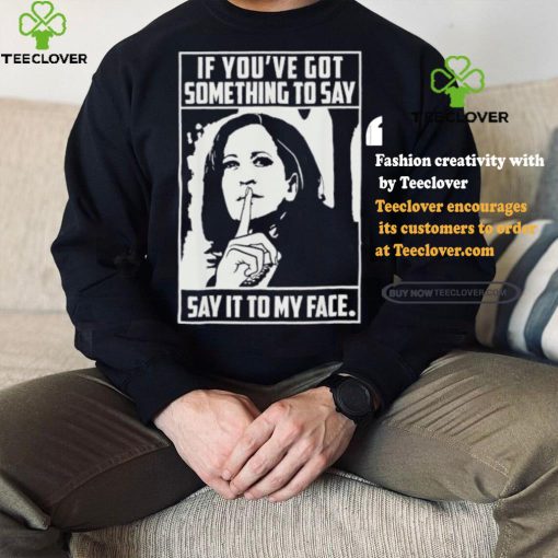 If you’ve got something to say say it to my face Harris 2024 t shirts
