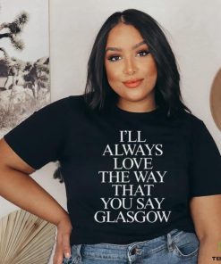 I’ll Always Love The Way That You Say Glasgow Shirt