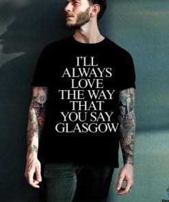 I’ll Always Love The Way That You Say Glasgow Shirt