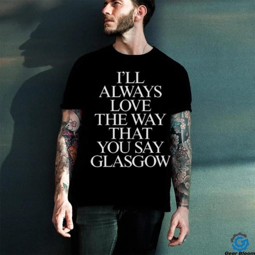 I’ll Always Love The Way That You Say Glasgow Shirt