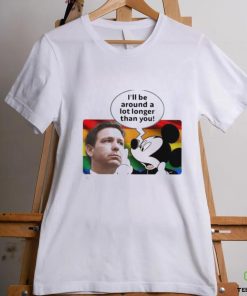 I’ll Be Around A Lot Longer Than You Shirt