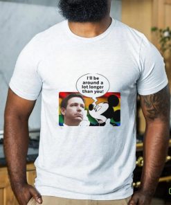 I’ll Be Around A Lot Longer Than You Shirt