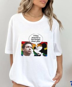 I’ll Be Around A Lot Longer Than You Shirt