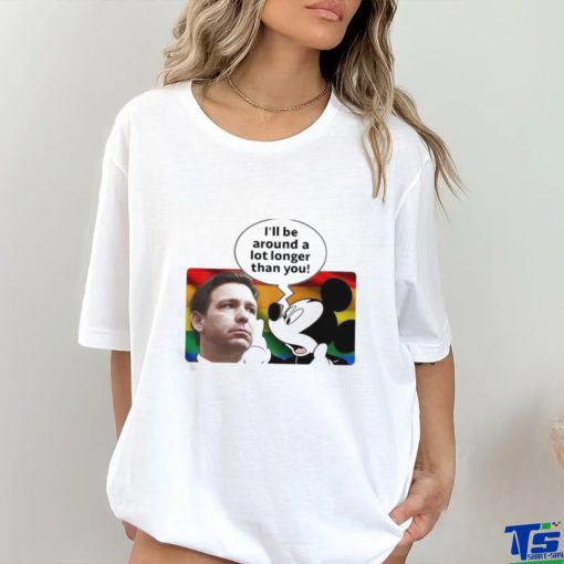 I’ll Be Around A Lot Longer Than You Shirt